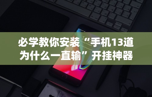 必学教你安装“手机13道为什么一直输”开挂神器{透视辅助}全揭秘