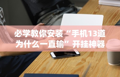 必学教你安装“手机13道为什么一直输”开挂神器{透视辅助}全揭秘