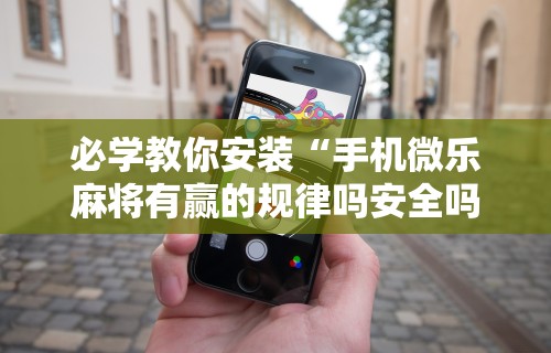 必学教你安装“手机微乐麻将有赢的规律吗安全吗	”详细辅助透视