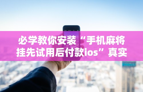 必学教你安装“手机麻将挂先试用后付款ios”真实开挂技巧分享