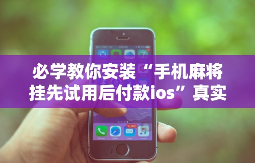 必学教你安装“手机麻将挂先试用后付款ios	”真实开挂技巧分享