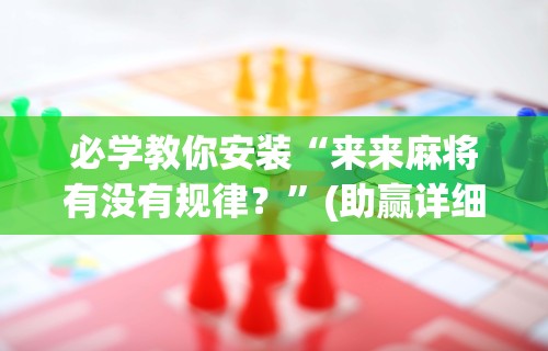 必学教你安装“来来麻将有没有规律？	”(助赢详细开挂教程)