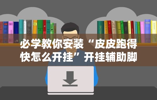 必学教你安装“皮皮跑得快怎么开挂”开挂辅助脚本+详细开挂