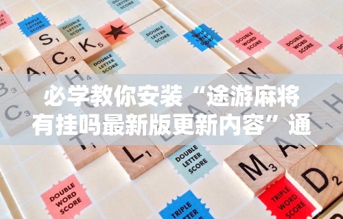 必学教你安装“途游麻将有挂吗最新版更新内容”通用版下载教程！