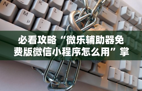 必看攻略“微乐辅助器免费版微信小程序怎么用	”掌握辅助功能必胜规则