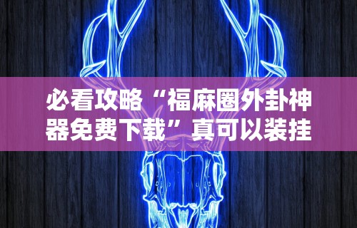 必看攻略“福麻圈外卦神器免费下载	”真可以装挂