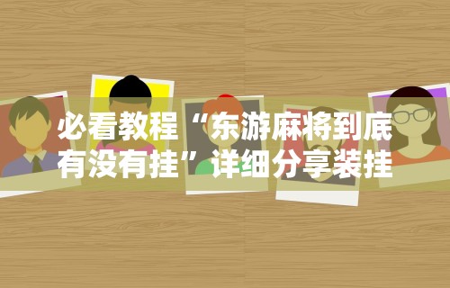 必看教程“东游麻将到底有没有挂	”详细分享装挂步骤教程