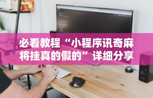 必看教程“小程序讯奇麻将挂真的假的”详细分享装挂步骤教程