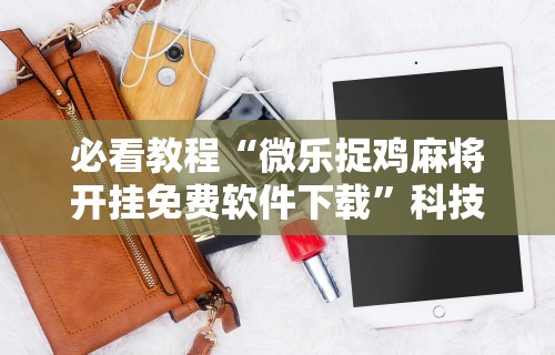 必看教程“微乐捉鸡麻将开挂免费软件下载	”科技辅助神器手机版教程