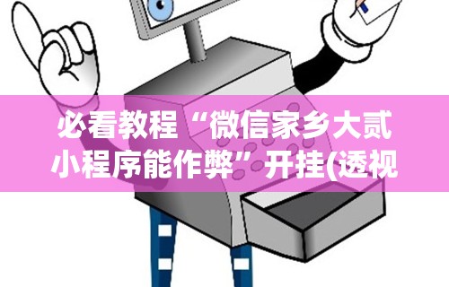 必看教程“微信家乡大贰小程序能作弊”开挂(透视)辅助教程