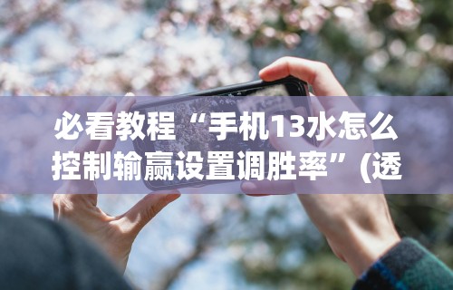 必看教程“手机13水怎么控制输赢设置调胜率”(透视挂)辅助透视教程