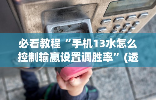 必看教程“手机13水怎么控制输赢设置调胜率”(透视挂)辅助透视教程
