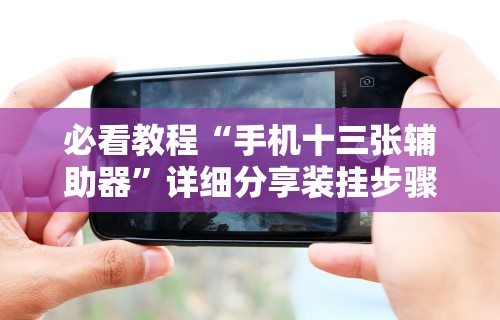 必看教程“手机十三张辅助器”详细分享装挂步骤