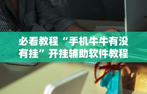 必看教程“手机牛牛有没有挂	”开挂辅助软件教程
