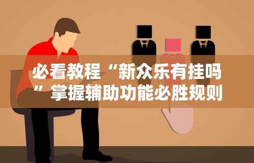 必看教程“新众乐有挂吗	”掌握辅助功能必胜规则