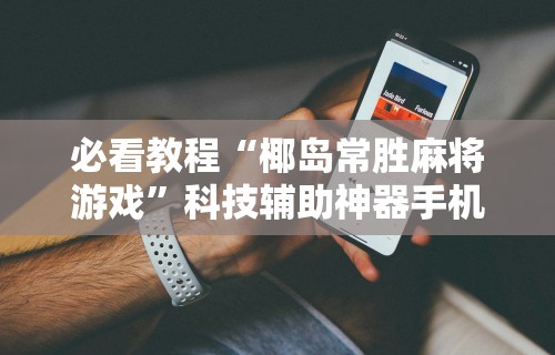 必看教程“椰岛常胜麻将游戏	”科技辅助神器手机版教程