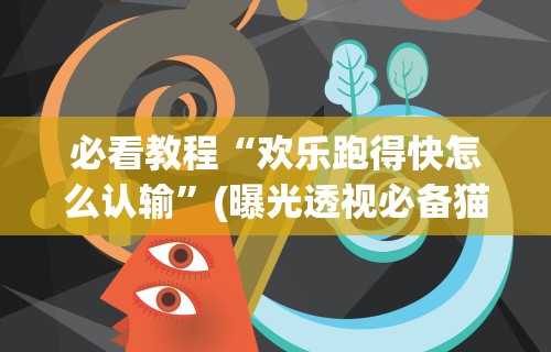 必看教程“欢乐跑得快怎么认输”(曝光透视必备猫腻)