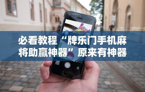 必看教程“牌乐门手机麻将助赢神器	”原来有神器下载