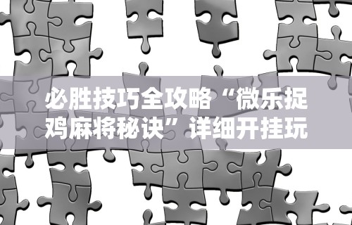 必胜技巧全攻略“微乐捉鸡麻将秘诀	”详细开挂玩法