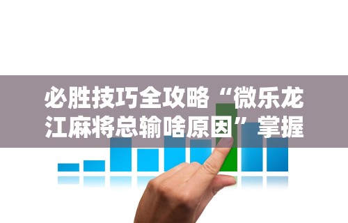 必胜技巧全攻略“微乐龙江麻将总输啥原因”掌握辅助功能必胜规则