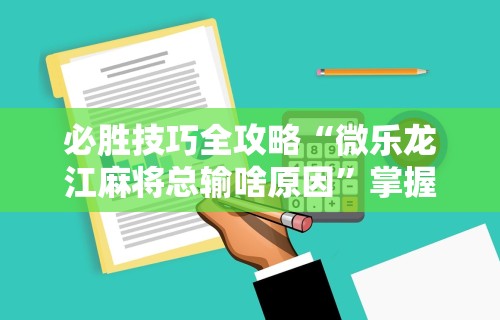 必胜技巧全攻略“微乐龙江麻将总输啥原因”掌握辅助功能必胜规则