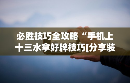 必胜技巧全攻略“手机上十三水拿好牌技巧[分享装挂详细步骤]
