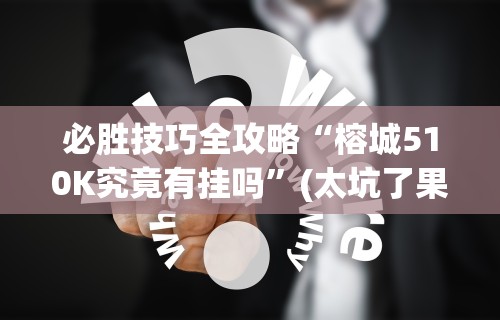必胜技巧全攻略“榕城510K究竟有挂吗”(太坑了果然有挂)