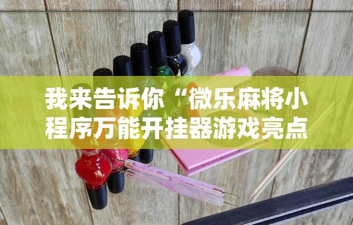 我来告诉你“微乐麻将小程序万能开挂器游戏亮点	”详细分享装挂步骤教程