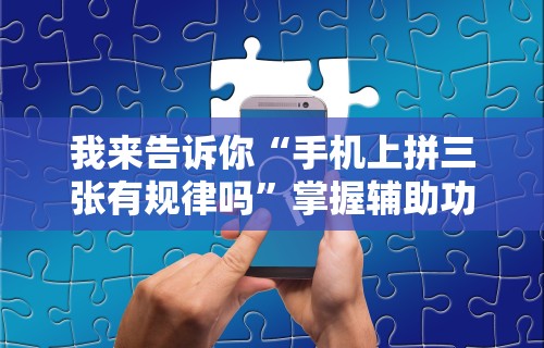 我来告诉你“手机上拼三张有规律吗”掌握辅助功能必胜规则