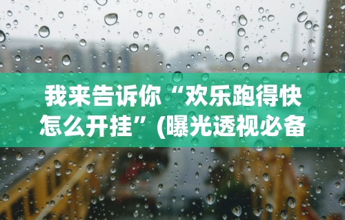 我来告诉你“欢乐跑得快怎么开挂”(曝光透视必备猫腻)
