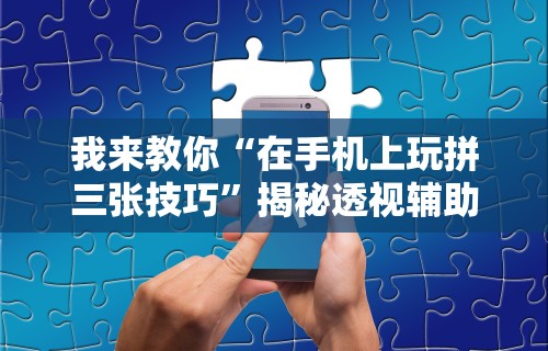 我来教你“在手机上玩拼三张技巧”揭秘透视辅助万能挂用法