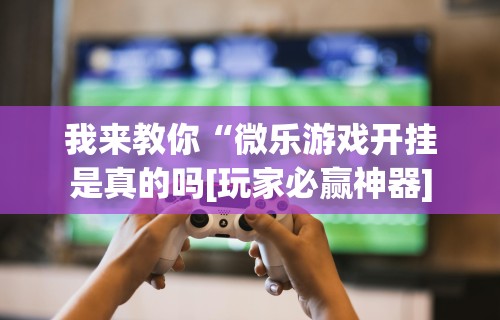 我来教你“微乐游戏开挂是真的吗[玩家必赢神器]