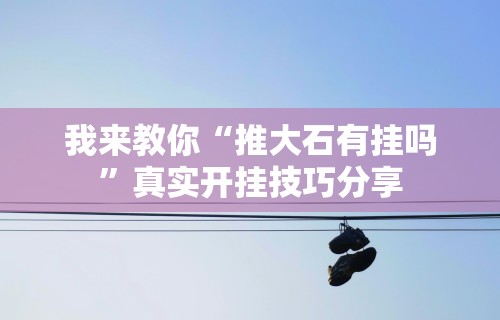 我来教你“推大石有挂吗”真实开挂技巧分享