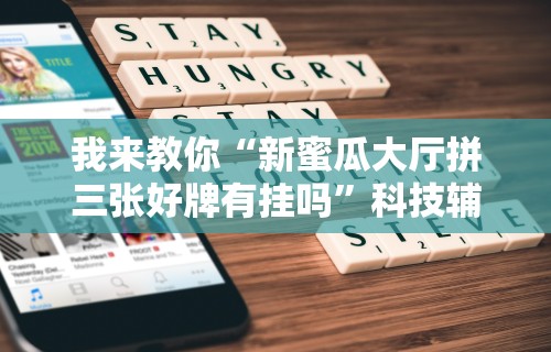 我来教你“新蜜瓜大厅拼三张好牌有挂吗”科技辅助神器手机版