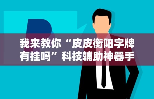我来教你“皮皮衡阳字牌有挂吗”科技辅助神器手机版