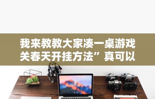 我来教教大家凑一桌游戏关春天开挂方法	”真可以装挂