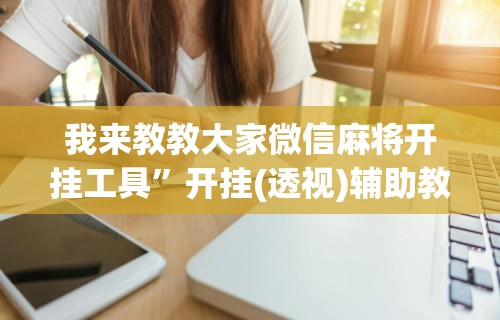 我来教教大家微信麻将开挂工具”开挂(透视)辅助教程