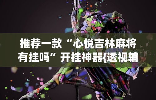 推荐一款“心悦吉林麻将有挂吗”开挂神器{透视辅助}全揭秘