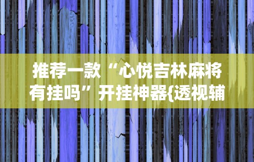 推荐一款“心悦吉林麻将有挂吗”开挂神器{透视辅助}全揭秘