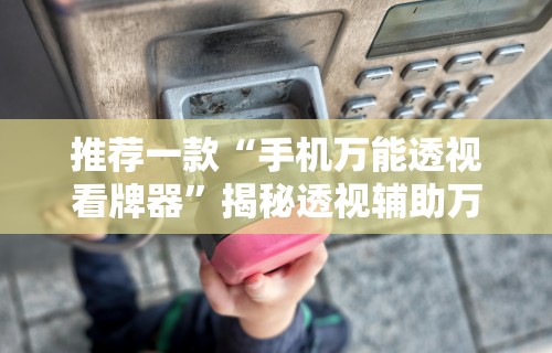 推荐一款“手机万能透视看牌器	”揭秘透视辅助万能挂