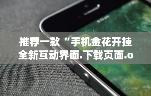 推荐一款“手机金花开挂全新互动界面.下载页面.org／大连	”(透视)辅助透视教程