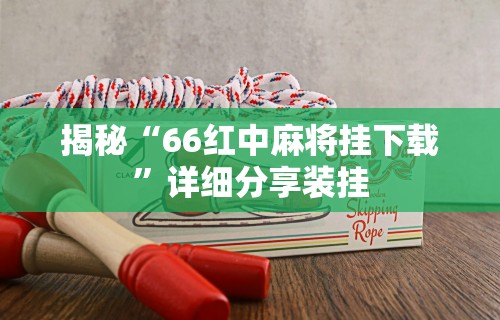 揭秘“66红中麻将挂下载	”详细分享装挂