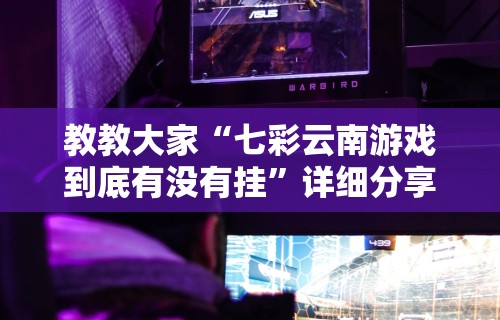 教教大家“七彩云南游戏到底有没有挂”详细分享装挂