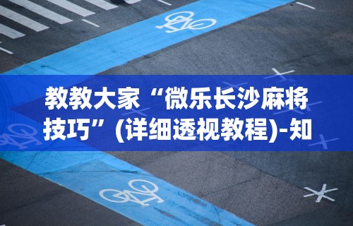 教教大家“微乐长沙麻将技巧”(详细透视教程)-知乎