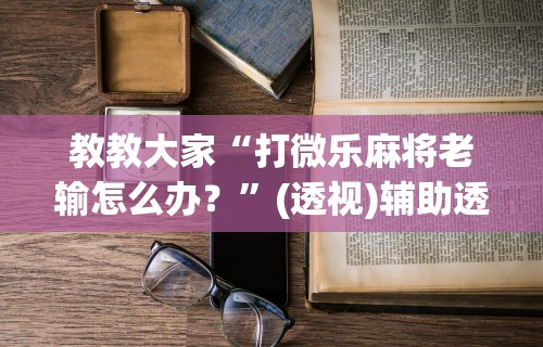 教教大家“打微乐麻将老输怎么办？”(透视)辅助透视教程