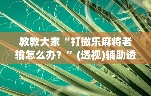 教教大家“打微乐麻将老输怎么办？”(透视)辅助透视教程