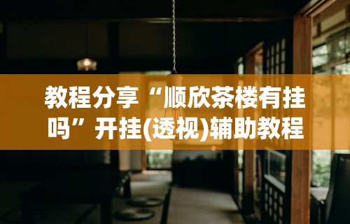 教程分享“顺欣茶楼有挂吗”开挂(透视)辅助教程