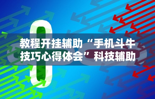 教程开挂辅助“手机斗牛技巧心得体会”科技辅助神器手机版教程