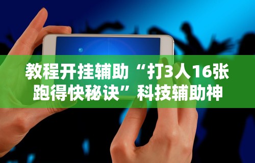 教程开挂辅助“打3人16张跑得快秘诀”科技辅助神器手机版教程