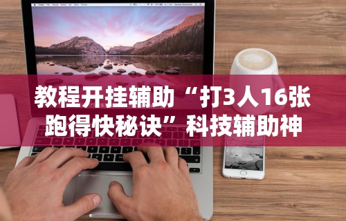教程开挂辅助“打3人16张跑得快秘诀”科技辅助神器手机版教程